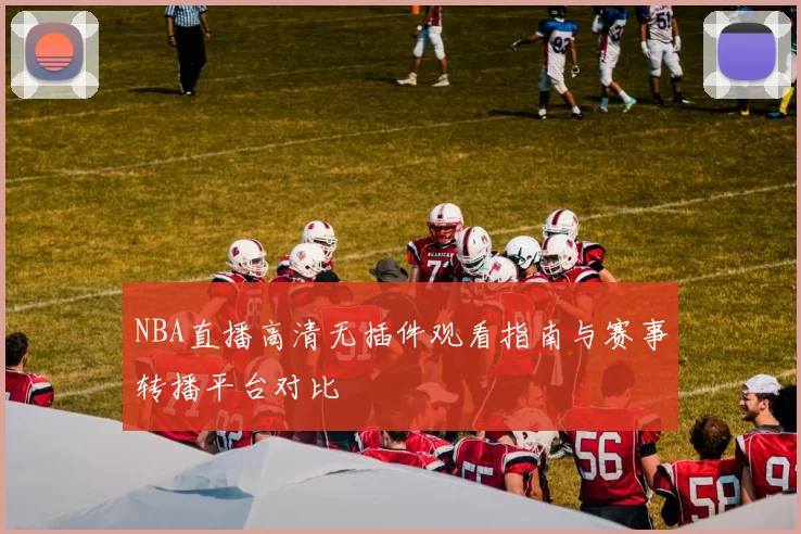 NBA直播高清无插件观看指南与赛事转播平台对比