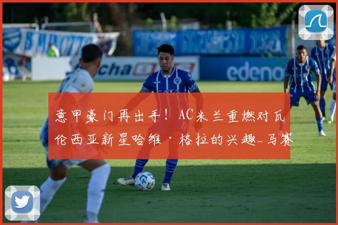 意甲豪门再出手！AC米兰重燃对瓦伦西亚新星哈维·格拉的兴趣_马赛_拜仁慕尼黑