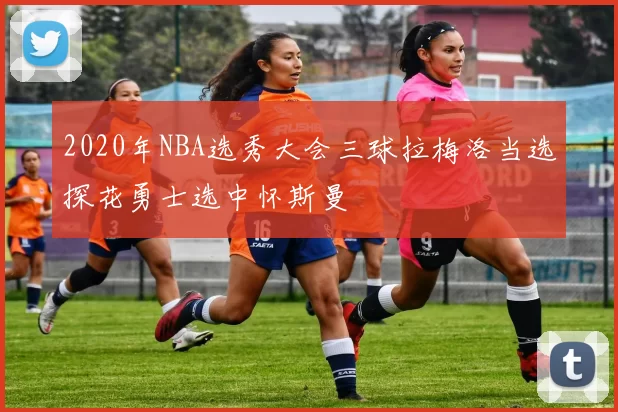 2020年NBA选秀大会三球拉梅洛当选探花勇士选中怀斯曼
