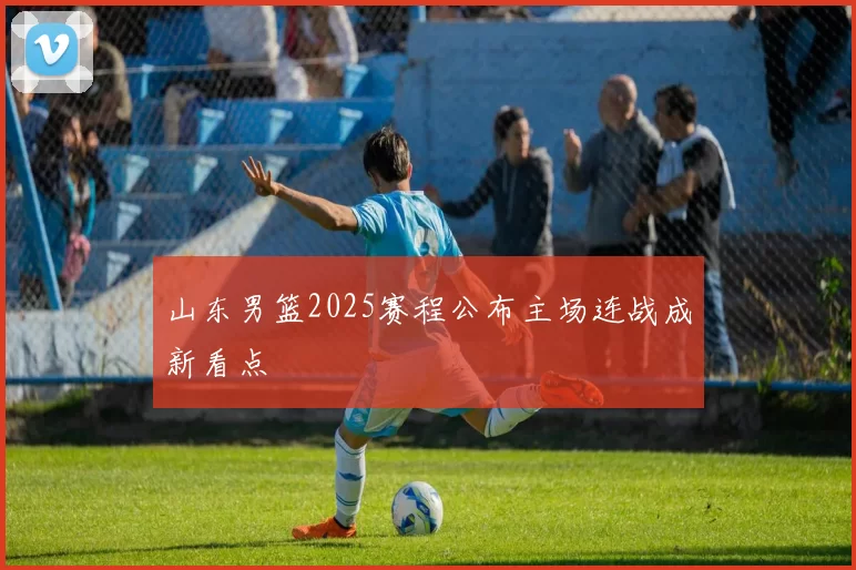 山东男篮2025赛程公布主场连战成新看点