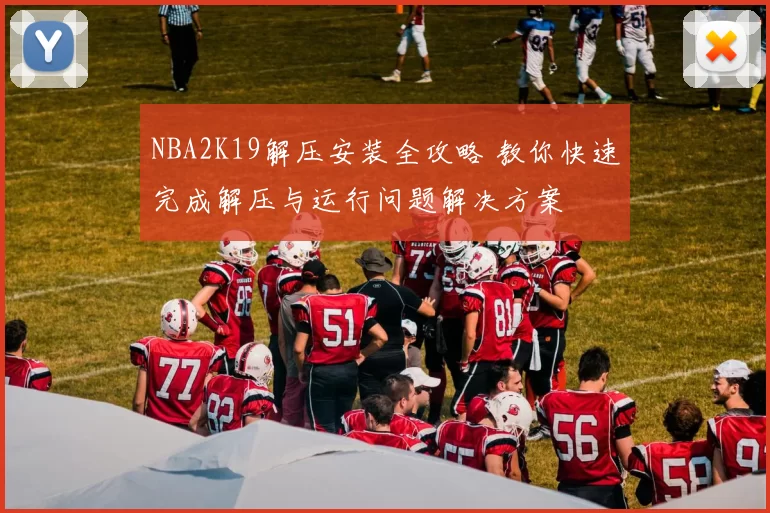 NBA2K19解压安装全攻略 教你快速完成解压与运行问题解决方案