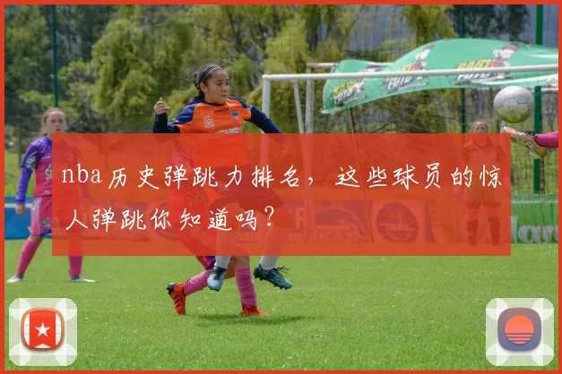 nba历史弹跳力排名，这些球员的惊人弹跳你知道吗？