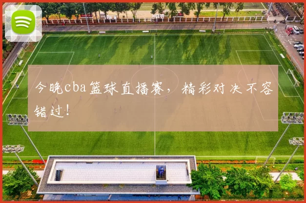 今晚cba篮球直播赛，精彩对决不容错过！