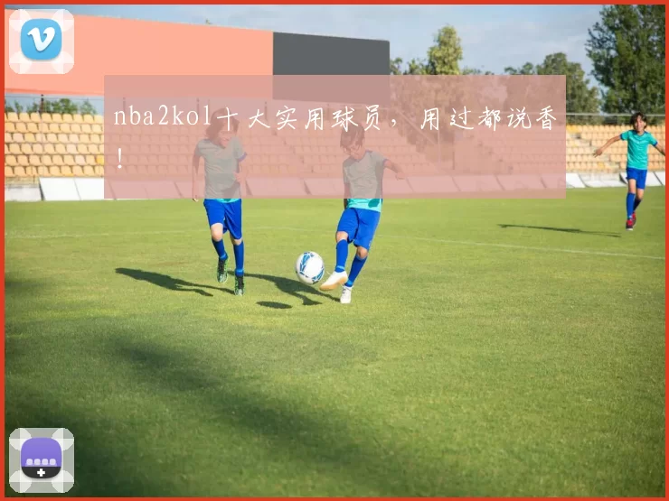 nba2kol十大实用球员,用过都说香!