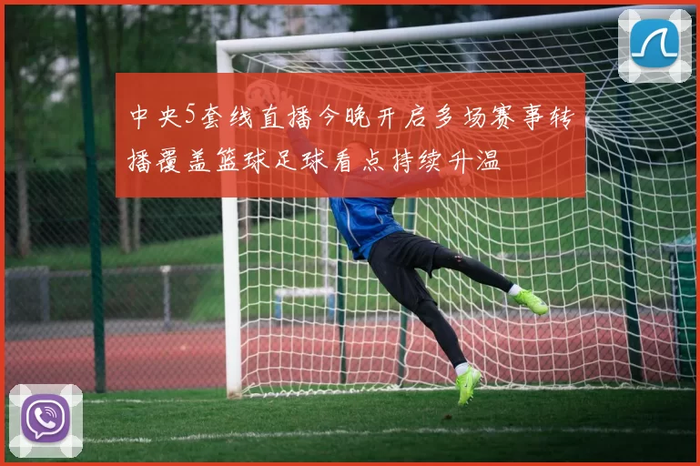 中央5套线直播今晚开启多场赛事转播覆盖篮球足球看点持续升温