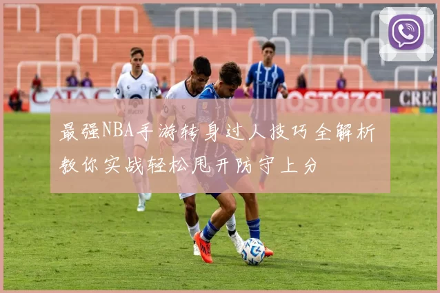 最强NBA手游转身过人技巧全解析 教你实战轻松甩开防守上分