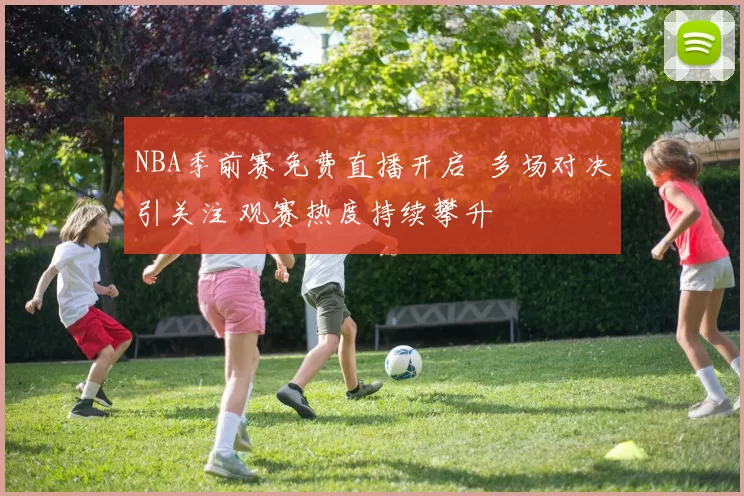 NBA季前赛免费直播开启 多场对决引关注 观赛热度持续攀升