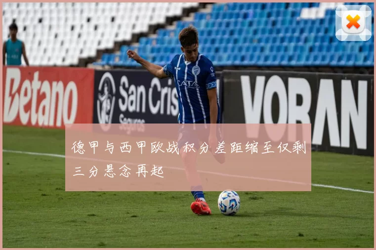 德甲与西甲欧战积分差距缩至仅剩三分悬念再起