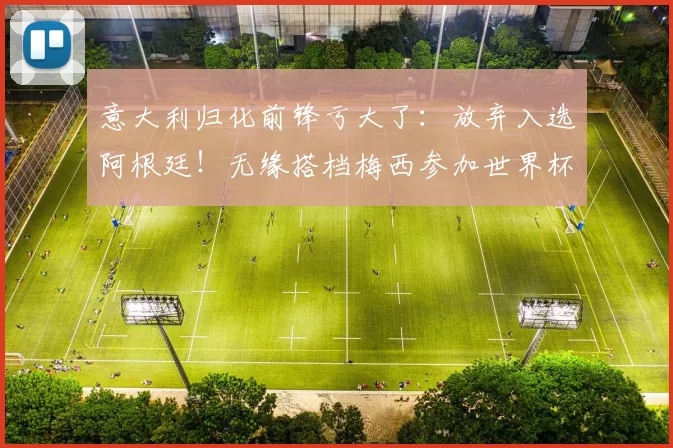 意大利归化前锋亏大了：放弃入选阿根廷！无缘搭档梅西参加世界杯