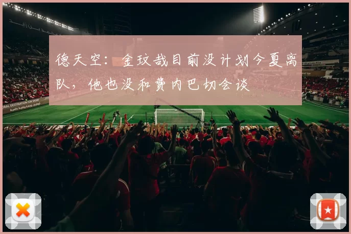 德天空：金玟哉目前没计划今夏离队，他也没和费内巴切会谈