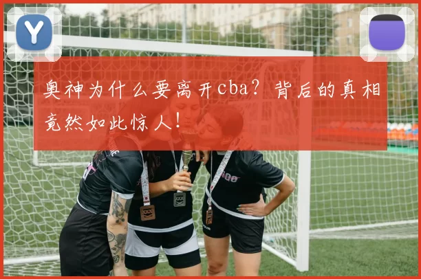 奥神为什么要离开cba？背后的真相竟然如此惊人！