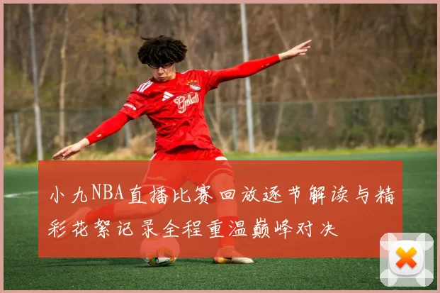 小九NBA直播比赛回放逐节解读与精彩花絮记录全程重温巅峰对决