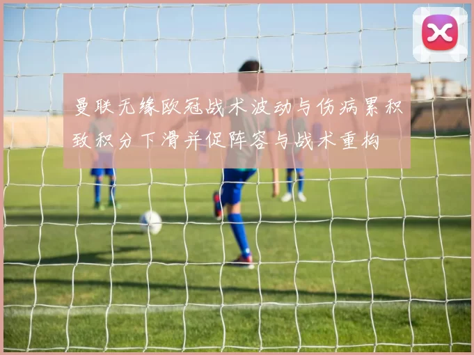 曼联无缘欧冠战术波动与伤病累积致积分下滑并促阵容与战术重构