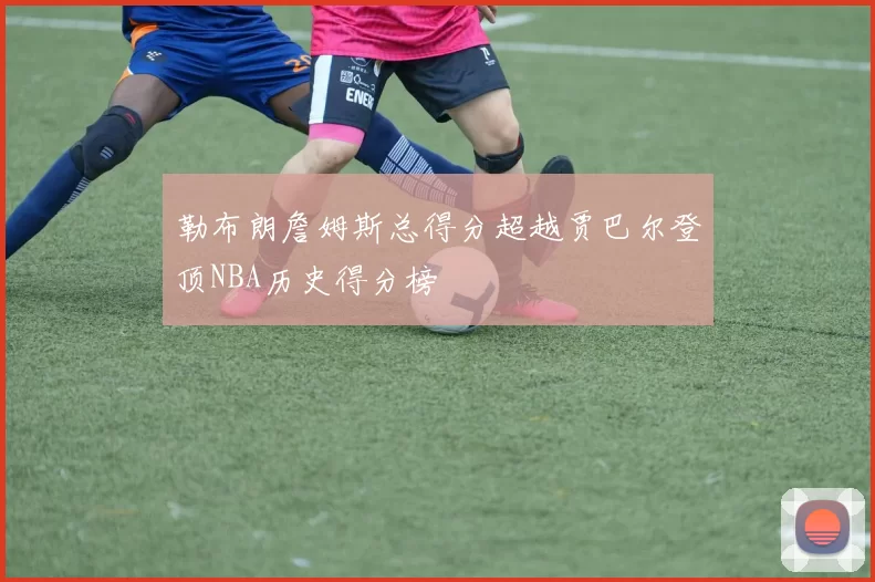 勒布朗詹姆斯总得分超越贾巴尔登顶NBA历史得分榜