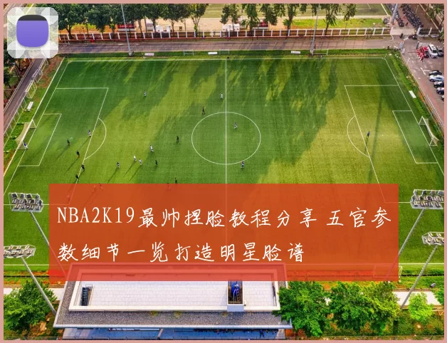 NBA2K19最帅捏脸教程分享 五官参数细节一览打造明星脸谱