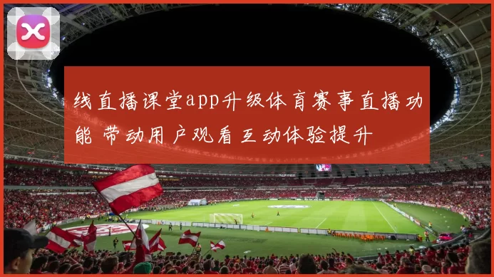 线直播课堂app升级体育赛事直播功能 带动用户观看互动体验提升