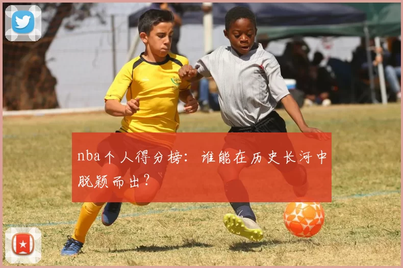 nba个人得分榜:谁能在历史长河中脱颖而出?