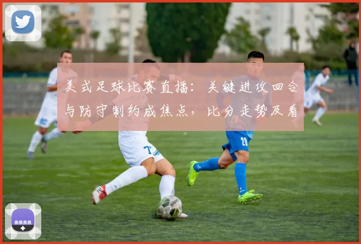 美式足球比赛直播：关键进攻回合与防守制约成焦点，比分走势及看点解析