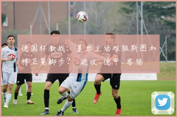 德国杯激战:基尔主场难阻斯图加特卫冕脚步?_进攻_德甲_客场