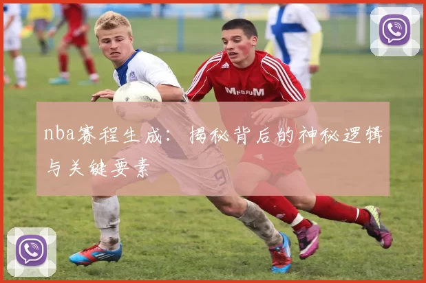 nba赛程生成：揭秘背后的神秘逻辑与关键要素