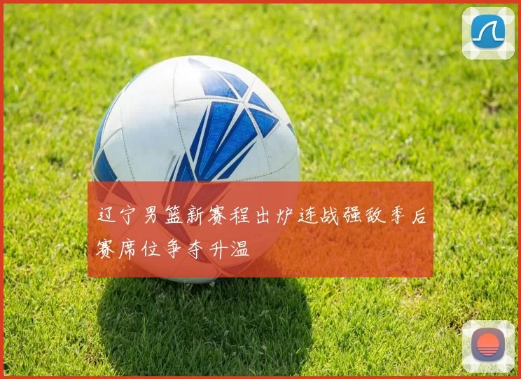 辽宁男篮新赛程出炉连战强敌季后赛席位争夺升温