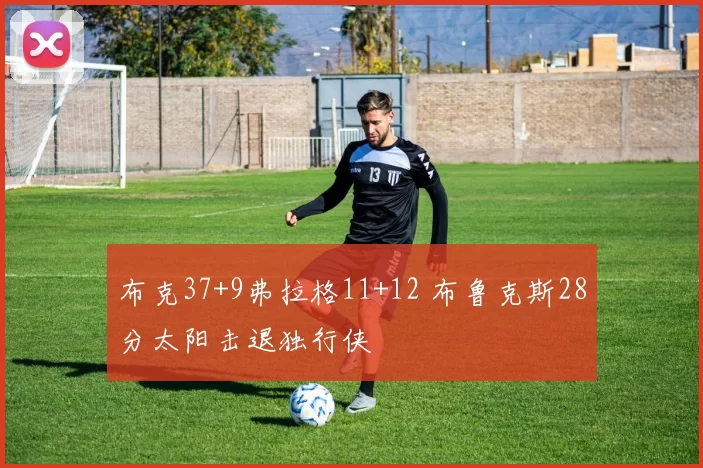 布克37+9弗拉格11+12 布鲁克斯28分太阳击退独行侠