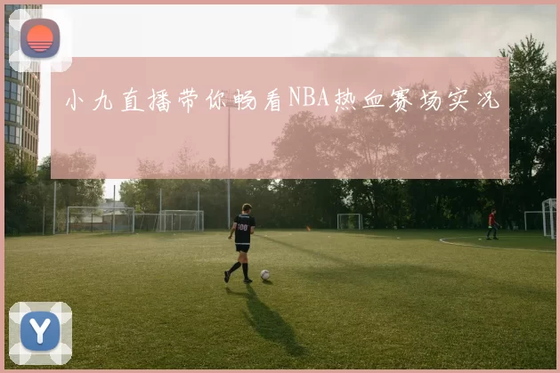 小九直播带你畅看NBA热血赛场实况