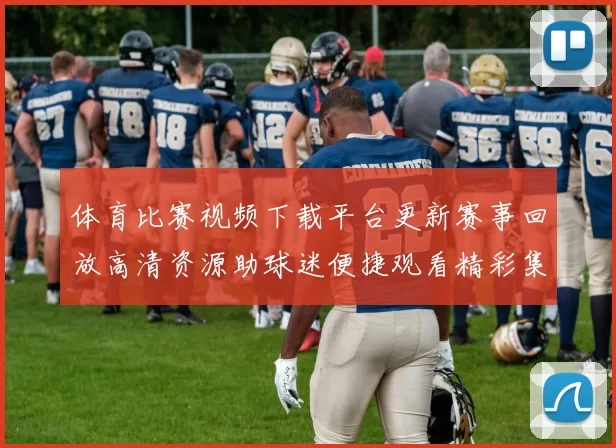 体育比赛视频下载平台更新赛事回放高清资源助球迷便捷观看精彩集锦