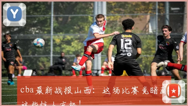 cba最新战报山西：这场比赛竟暗藏这些惊人玄机！