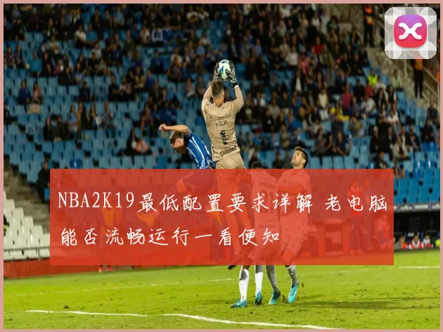 NBA2K19最低配置要求详解 老电脑能否流畅运行一看便知
