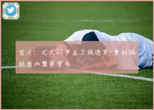 官方：尤文21岁后卫佩德罗-费利佩租借加盟萨索洛