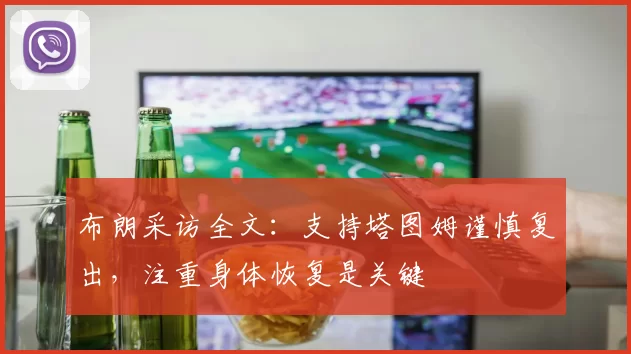 布朗采访全文：支持塔图姆谨慎复出，注重身体恢复是关键