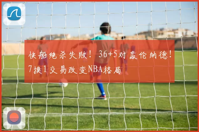 快船绝杀失败！36+5对轰伦纳德！7换1交易改变NBA格局