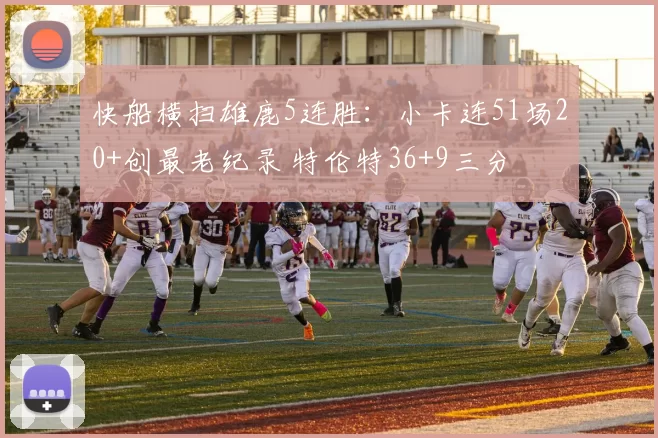 快船横扫雄鹿5连胜：小卡连51场20+创最老纪录 特伦特36+9三分