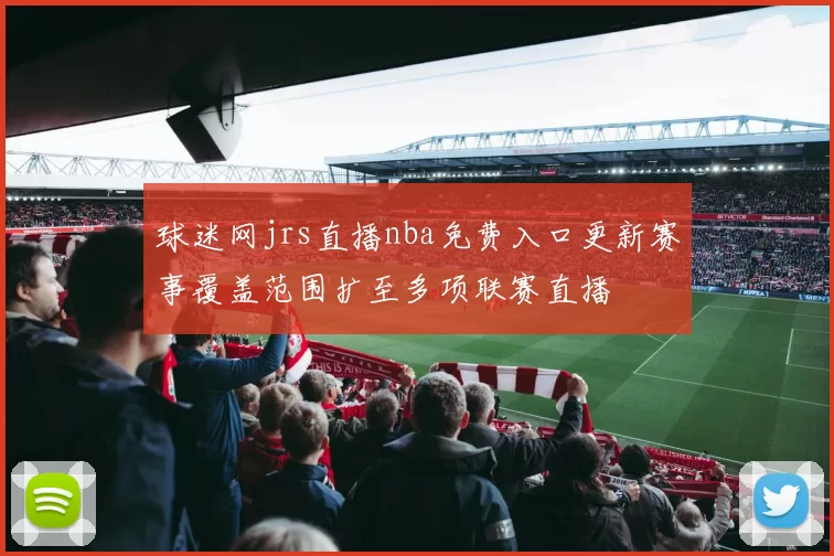 球迷网jrs直播nba免费入口更新赛事覆盖范围扩至多项联赛直播