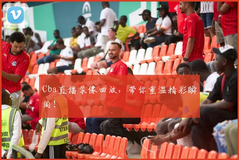 Cba直播录像回放，带你重温精彩瞬间！