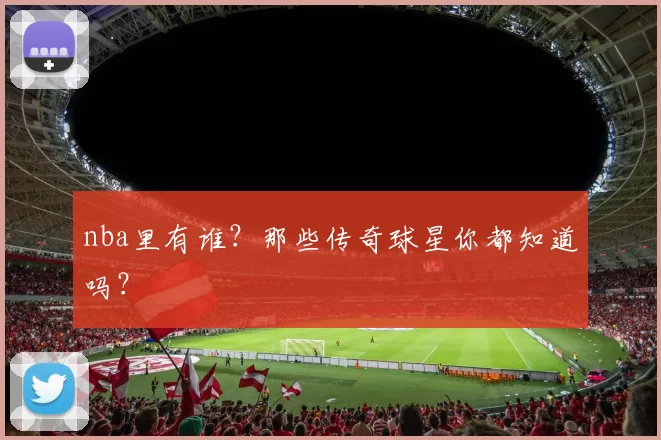 nba里有谁?那些传奇球星你都知道吗?