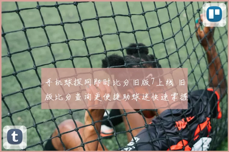 手机球探网即时比分旧版7上线 旧版比分查询更便捷助球迷快速掌握赛况